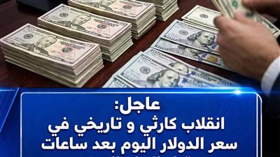 عاجل: انقلاب كارثـى و تاريخى فى سعر الدولار اليوم بعد ساعات من قرار البنك المركزي